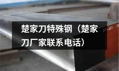 楚家刀特殊鋼（楚家刀廠(chǎng)家聯(lián)系電話(huà)）